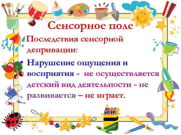 Сенсорное поле Последствия сенсорной депривации: • Нарушение ощущения и восприятия - не осуществляется детский