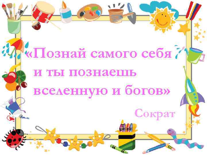  «Познай самого себя и ты познаешь вселенную и богов» Сократ 