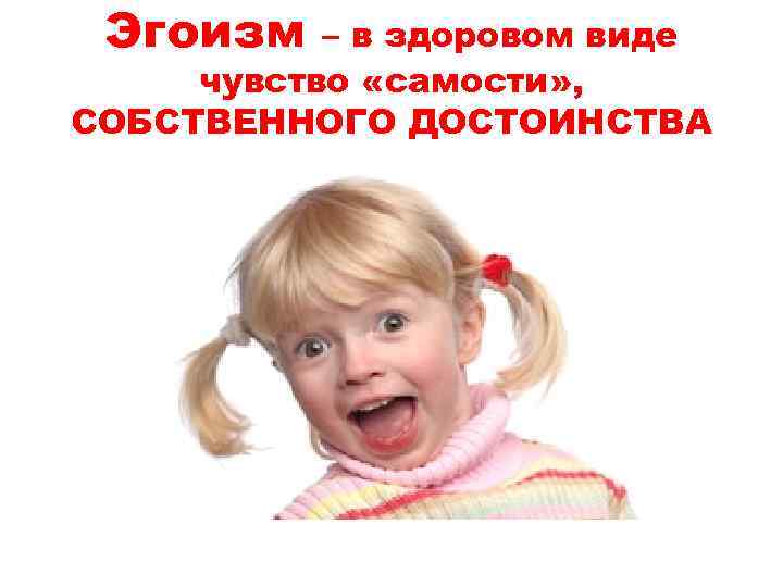 Эгоизм – в здоровом виде чувство «самости» , СОБСТВЕННОГО ДОСТОИНСТВА 