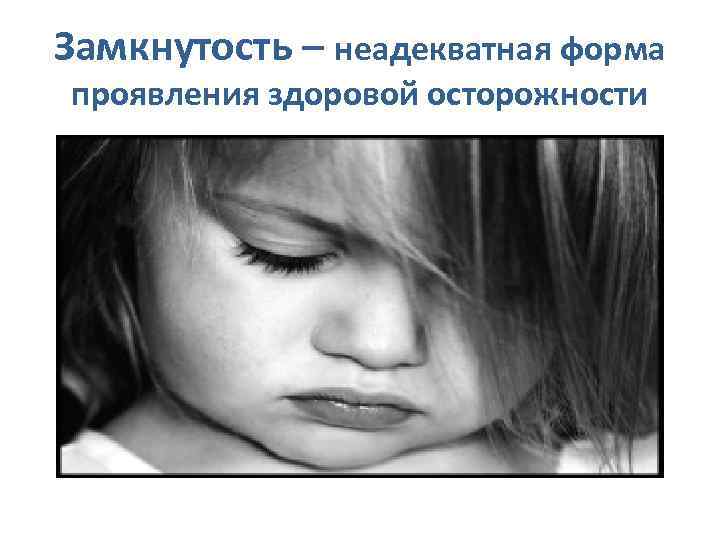 Замкнутость – неадекватная форма проявления здоровой осторожности 