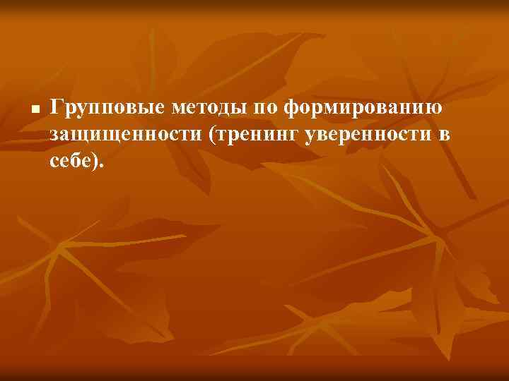 n Групповые методы по формированию защищенности (тренинг уверенности в себе). 