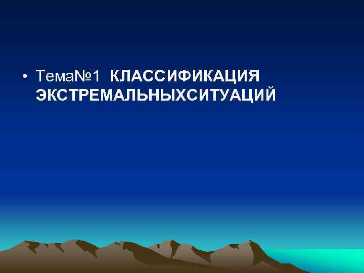  • Тема№ 1 КЛАССИФИКАЦИЯ ЭКСТРЕМАЛЬНЫХСИТУАЦИЙ 