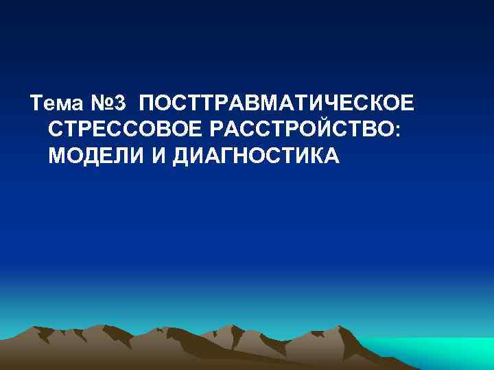 Тема № 3 ПОСТТРАВМАТИЧЕСКОЕ СТРЕССОВОЕ РАССТРОЙСТВО: МОДЕЛИ И ДИАГНОСТИКА 