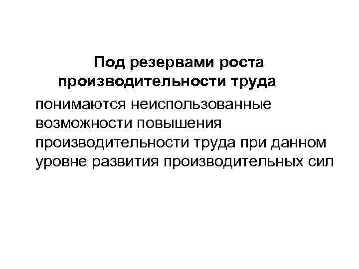 Под резервами роста производительности труда понимаются неиспользованные возможности повышения производительности труда при данном уровне