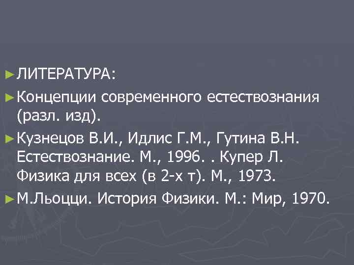 ► ЛИТЕРАТУРА: ► Концепции современного естествознания (разл. изд). ► Кузнецов В. И. , Идлис