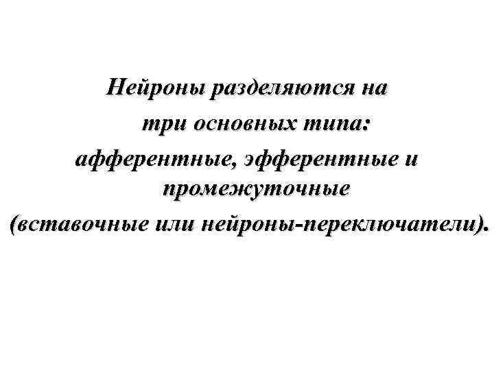 Нейроны разделяются на три основных типа: афферентные, эфферентные и промежуточные (вставочные или нейроны-переключатели). 