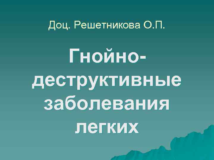 Доц. Решетникова О. П. Гнойнодеструктивные заболевания легких 