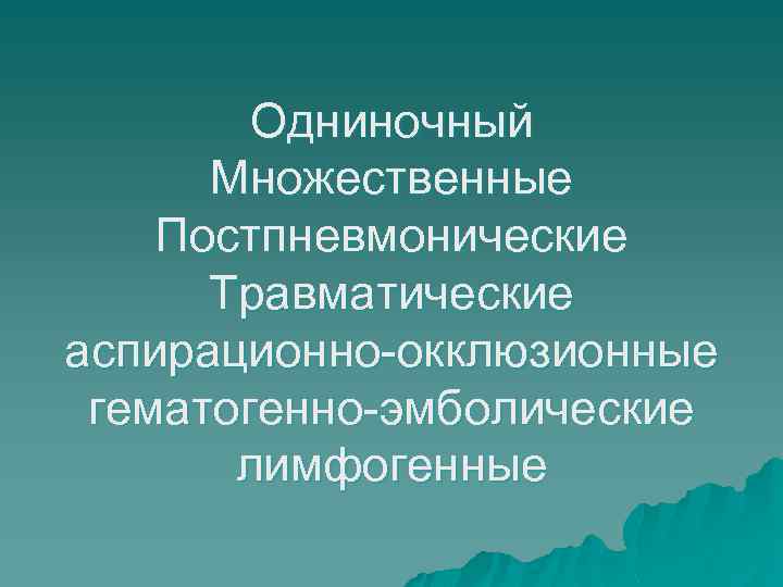 Одниночный Множественные Постпневмонические Травматические аспирационно-окклюзионные гематогенно-эмболические лимфогенные 