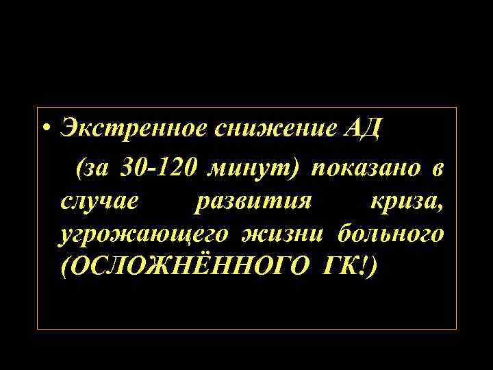  • Экстренное снижение АД (за 30 -120 минут) показано в случае развития криза,