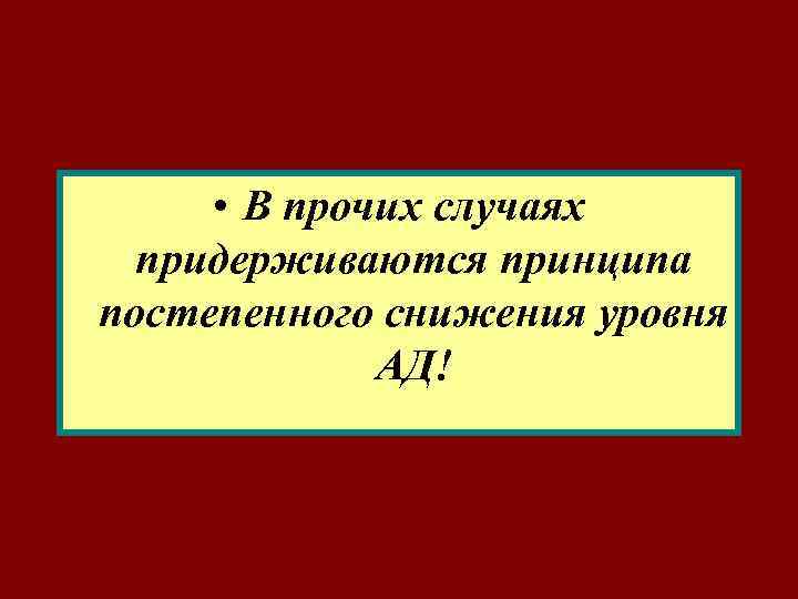  • В прочих случаях придерживаются принципа постепенного снижения уровня АД! 