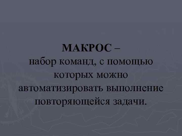 МАКРОС – набор команд, с помощью которых можно автоматизировать выполнение повторяющейся задачи. 