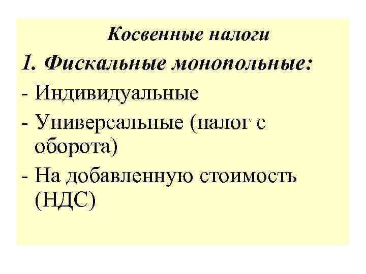 Косвенные налоги 1. Фискальные монопольные: 1. - Индивидуальные - Универсальные (налог с оборота) -