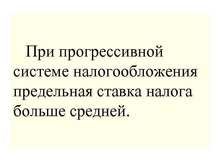  При прогрессивной системе налогообложения предельная ставка налога больше средней. 