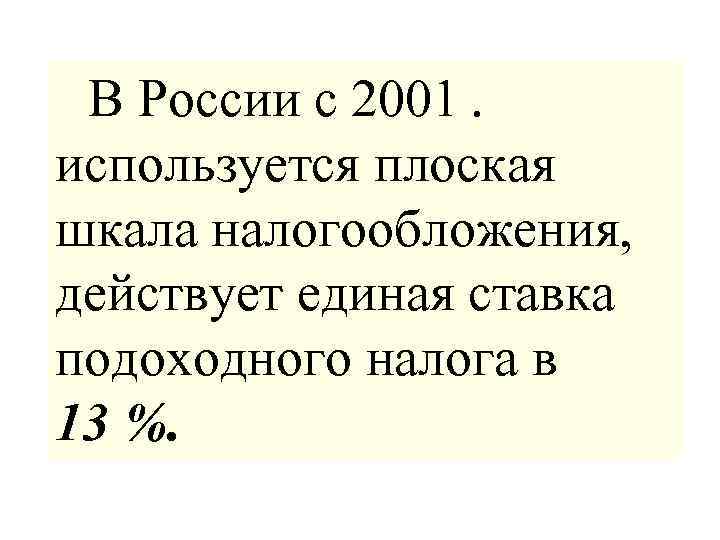  В России с 2001 . используется плоская шкала налогообложения, действует единая ставка подоходного налога