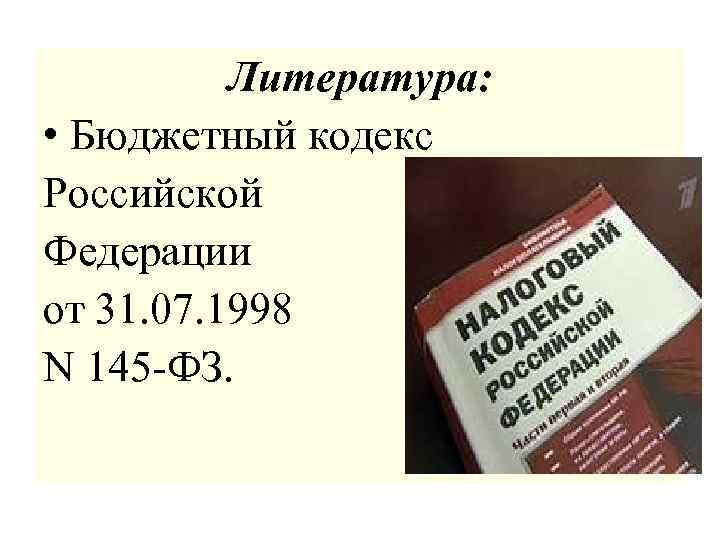 Литература: • Бюджетный кодекс Российской Федерации от 31. 07. 1998 N 145 -ФЗ. 