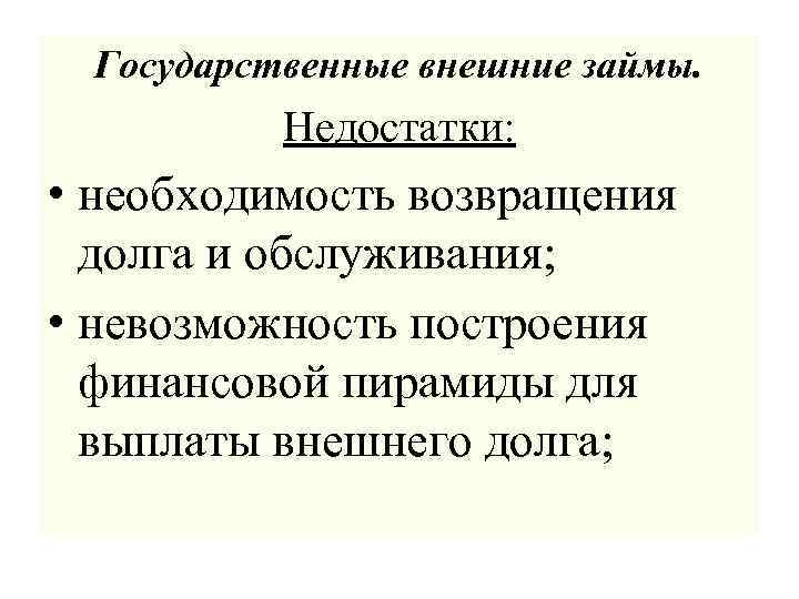 Государственные внешние займы. Недостатки: • необходимость возвращения долга и обслуживания; • невозможность построения финансовой