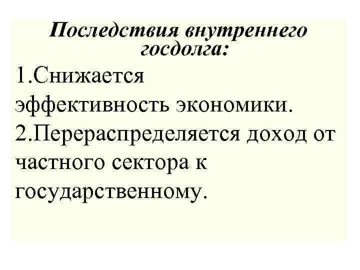 Последствия внутреннего госдолга: 1. Снижается эффективность экономики. 2. Перераспределяется доход от частного сектора к