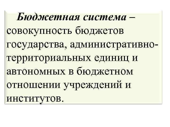  Бюджетная система – совокупность бюджетов государства, административнотерриториальных единиц и автономных в бюджетном отношении