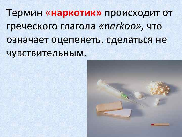 Термин «наркотик» происходит от греческого глагола «narkoo» , что означает оцепенеть, сделаться не чувствительным.