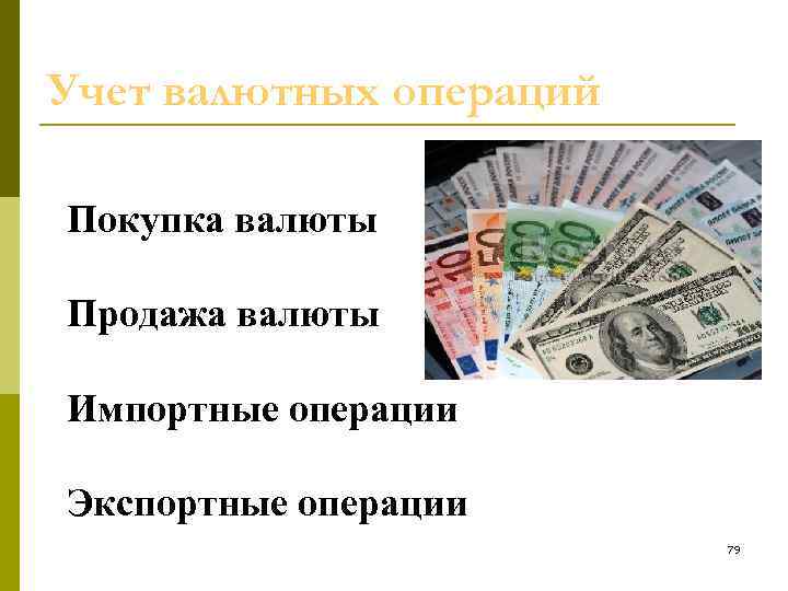 Учет валютных операций Покупка валюты Продажа валюты Импортные операции Экспортные операции 79 