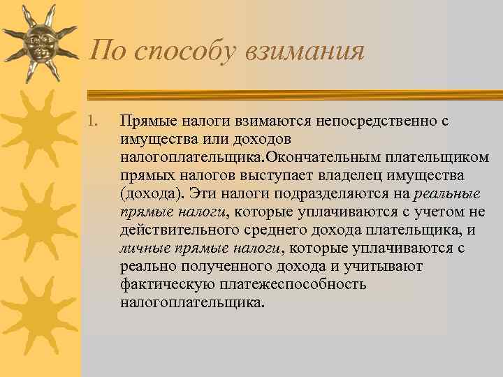 По способу взимания 1. Прямые налоги взимаются непосредственно с имущества или доходов налогоплательщика. Окончательным