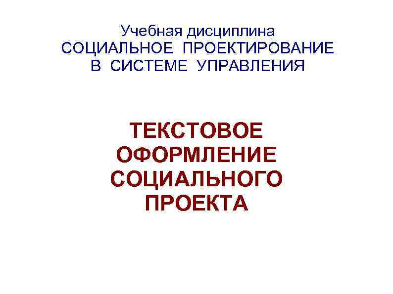 Учебная дисциплина СОЦИАЛЬНОЕ ПРОЕКТИРОВАНИЕ В СИСТЕМЕ УПРАВЛЕНИЯ ТЕКСТОВОЕ ОФОРМЛЕНИЕ СОЦИАЛЬНОГО ПРОЕКТА 