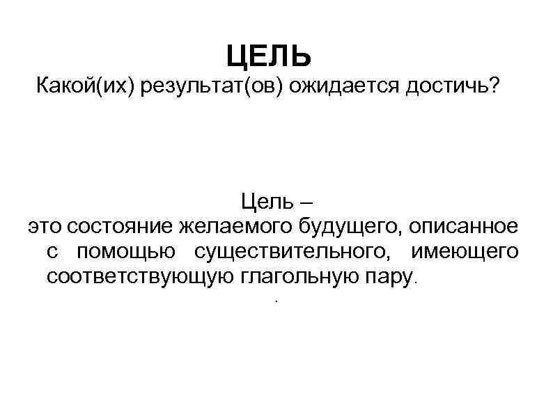 ЦЕЛЬ Какой(их) результат(ов) ожидается достичь? Цель – это состояние желаемого будущего, описанное с помощью