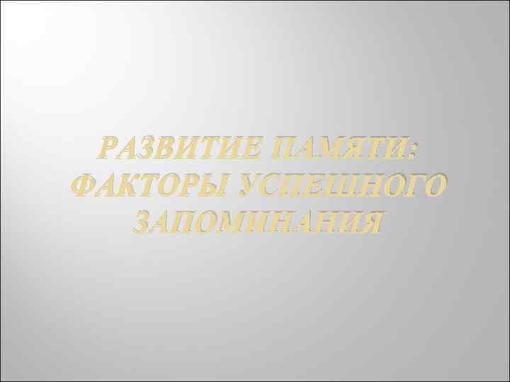 РАЗВИТИЕ ПАМЯТИ: ФАКТОРЫ УСПЕШНОГО ЗАПОМИНАНИЯ 