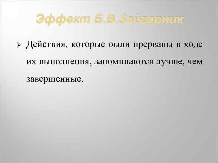 Эффект Б. В. Зейгарник Ø Действия, которые были прерваны в ходе их выполнения, запоминаются