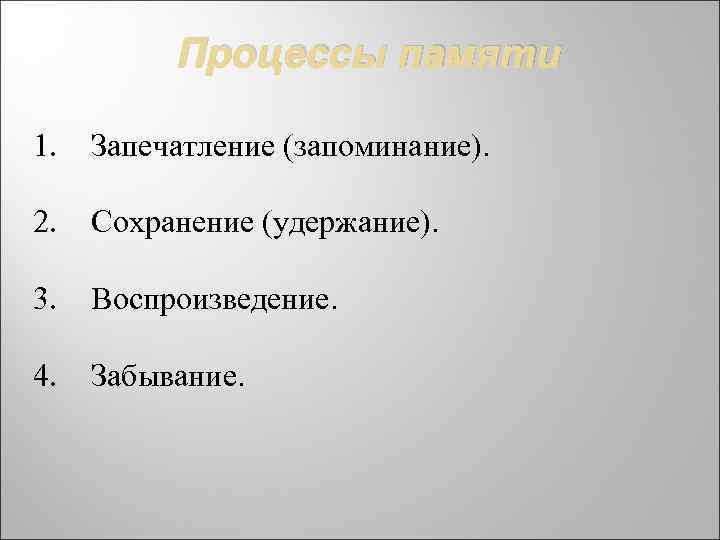 Процессы памяти 1. Запечатление (запоминание). 2. Сохранение (удержание). 3. Воспроизведение. 4. Забывание. 