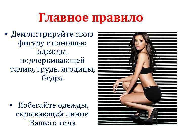 Главное правило • Демонстрируйте свою фигуру с помощью одежды, подчеркивающей талию, грудь, ягодицы, бедра.