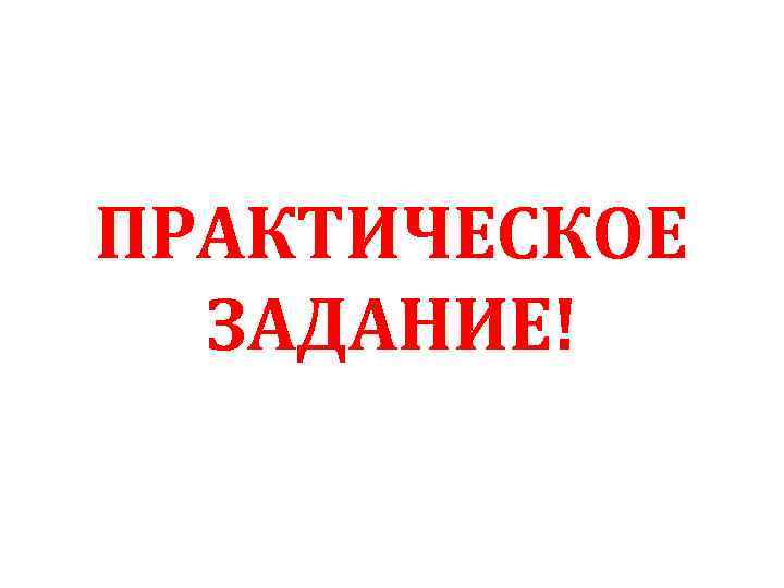 ПРАКТИЧЕСКОЕ ЗАДАНИЕ! 