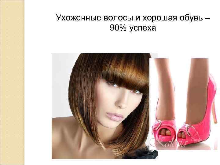 Ухоженные волосы и хорошая обувь – 90% успеха 