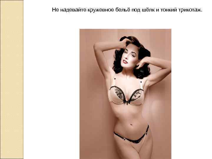 Не надевайте кружевное бельё под шёлк и тонкий трикотаж. 