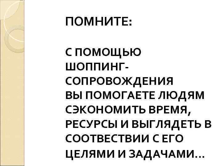 ПОМНИТЕ: С ПОМОЩЬЮ ШОППИНГСОПРОВОЖДЕНИЯ ВЫ ПОМОГАЕТЕ ЛЮДЯМ СЭКОНОМИТЬ ВРЕМЯ, РЕСУРСЫ И ВЫГЛЯДЕТЬ В СООТВЕСТВИИ