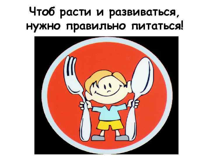 Чтоб расти и развиваться, нужно правильно питаться! 
