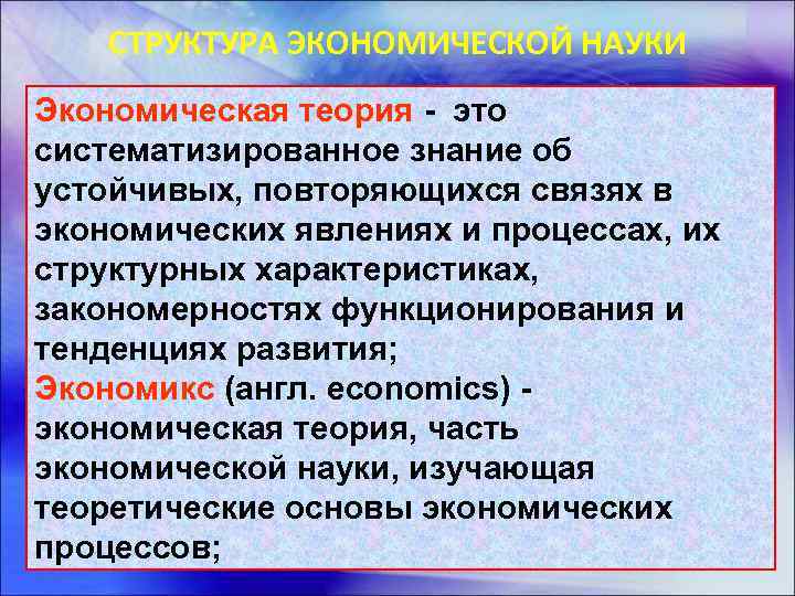 СТРУКТУРА ЭКОНОМИЧЕСКОЙ НАУКИ Экономическая теория - это систематизированное знание об устойчивых, повторяющихся связях в