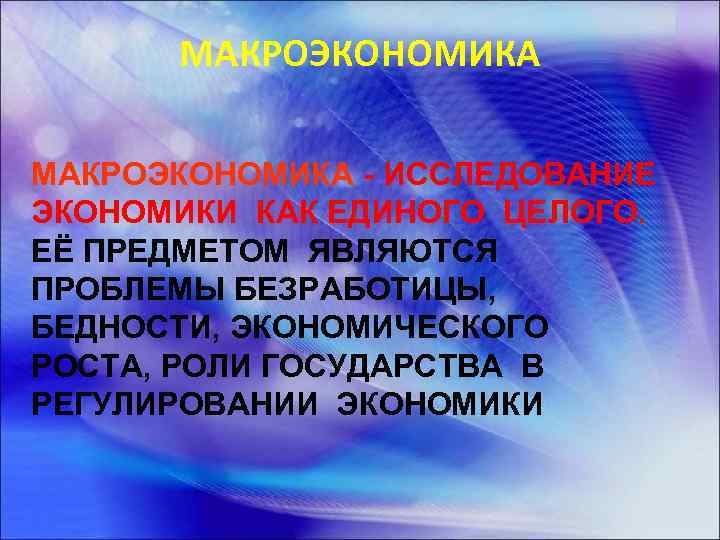 МАКРОЭКОНОМИКА - ИССЛЕДОВАНИЕ ЭКОНОМИКИ КАК ЕДИНОГО ЦЕЛОГО. ЕЁ ПРЕДМЕТОМ ЯВЛЯЮТСЯ ПРОБЛЕМЫ БЕЗРАБОТИЦЫ, БЕДНОСТИ, ЭКОНОМИЧЕСКОГО