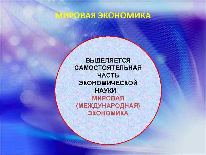 МИРОВАЯ ЭКОНОМИКА ВЫДЕЛЯЕТСЯ САМОСТОЯТЕЛЬНАЯ ЧАСТЬ ЭКОНОМИЧЕСКОЙ НАУКИ – МИРОВАЯ (МЕЖДУНАРОДНАЯ) ЭКОНОМИКА 