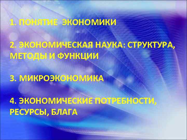 1. ПОНЯТИЕ ЭКОНОМИКИ 2. ЭКОНОМИЧЕСКАЯ НАУКА: СТРУКТУРА, МЕТОДЫ И ФУНКЦИИ 3. МИКРОЭКОНОМИКА 4. ЭКОНОМИЧЕСКИЕ