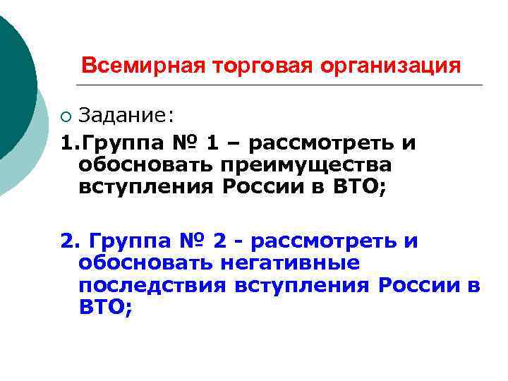 Всемирная торговая организация Задание: 1. Группа № 1 – рассмотреть и обосновать преимущества вступления