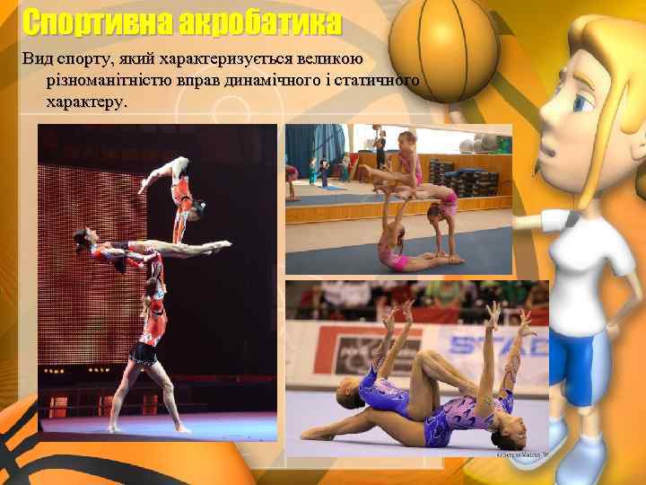 Спортивна акробатика Вид спорту, який характеризується великою різноманітністю вправ динамічного і статичного характеру. 