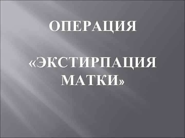 ОПЕРАЦИЯ «ЭКСТИРПАЦИЯ МАТКИ» 