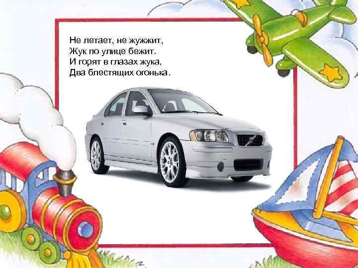 Не летает, не жужжит, Жук по улице бежит. И горят в глазах жука, Два