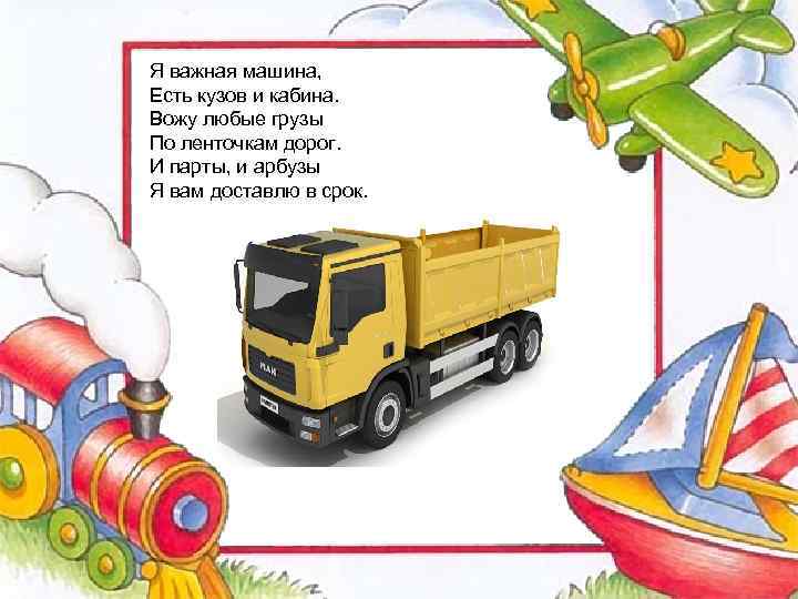 Я важная машина, Есть кузов и кабина. Вожу любые грузы По ленточкам дорог. И