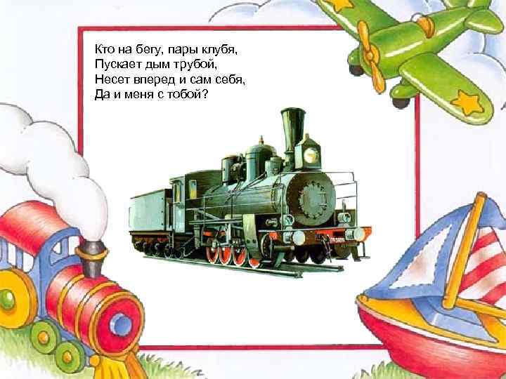 Кто на бегу, пары клубя, Пускает дым трубой, Несет вперед и сам себя, Да