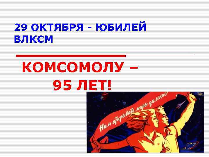 29 ОКТЯБРЯ - ЮБИЛЕЙ ВЛКСМ КОМСОМОЛУ – 95 ЛЕТ! 