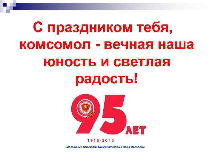 С праздником тебя, комсомол - вечная наша юность и светлая радость! 