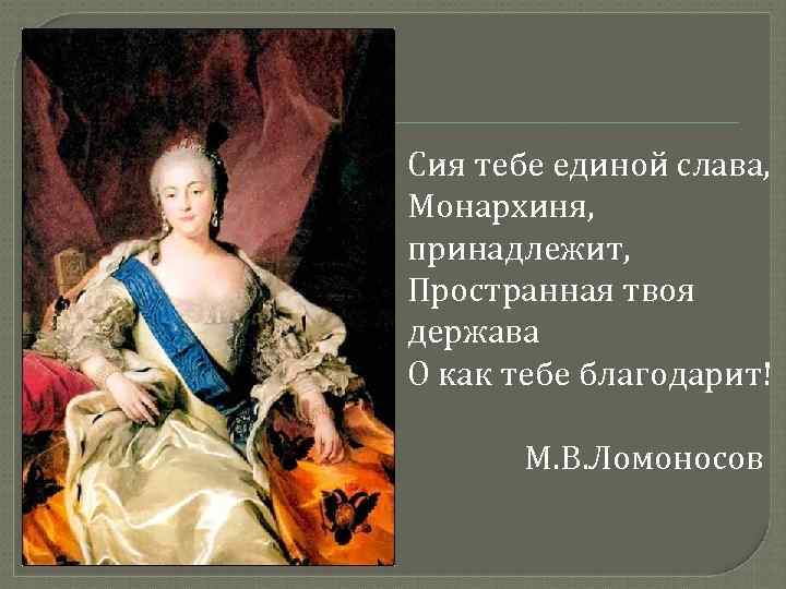 Сия тебе единой слава, Монархиня, принадлежит, Пространная твоя держава О как тебе благодарит! М.