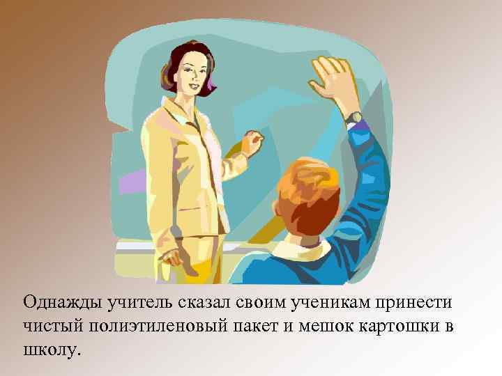 Однажды учитель сказал своим ученикам принести чистый полиэтиленовый пакет и мешок картошки в школу.